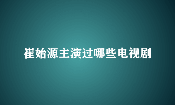 崔始源主演过哪些电视剧