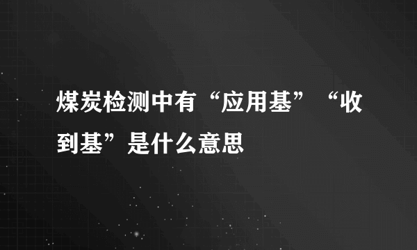 煤炭检测中有“应用基”“收到基”是什么意思