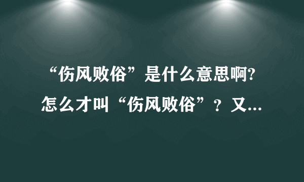 “伤风败俗”是什么意思啊?怎么才叫“伤风败俗”？又涵盖了哪些呢？