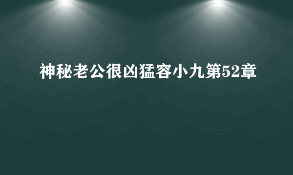 神秘老公很凶猛容小九第52章