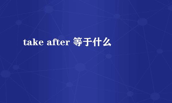 take after 等于什么