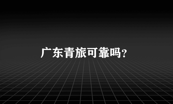 广东青旅可靠吗？