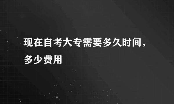 现在自考大专需要多久时间，多少费用