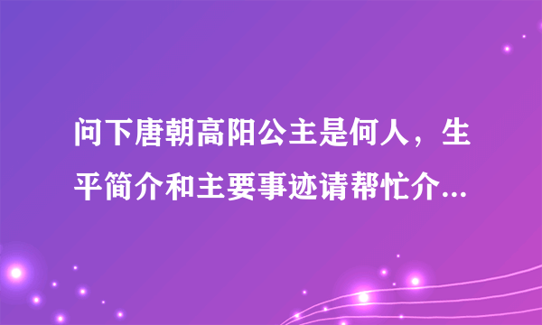 问下唐朝高阳公主是何人，生平简介和主要事迹请帮忙介绍下，感谢啊