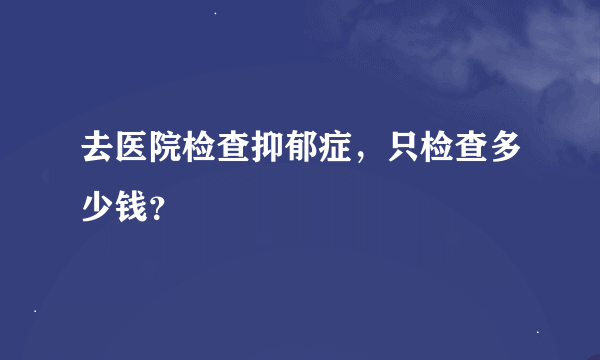 去医院检查抑郁症，只检查多少钱？