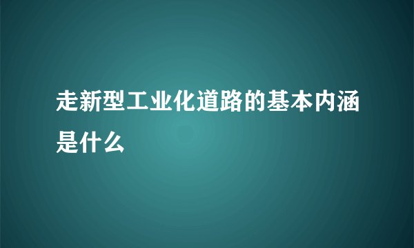 走新型工业化道路的基本内涵是什么