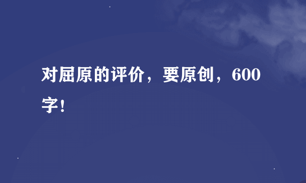 对屈原的评价，要原创，600字！