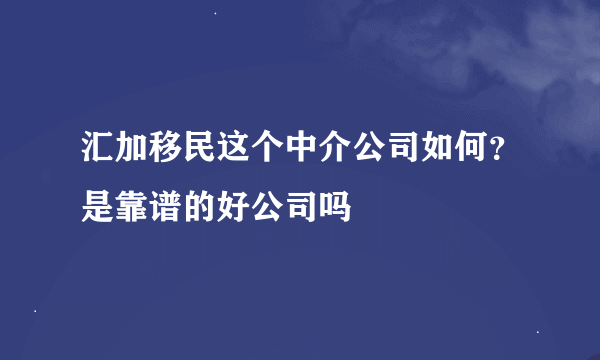 汇加移民这个中介公司如何？是靠谱的好公司吗