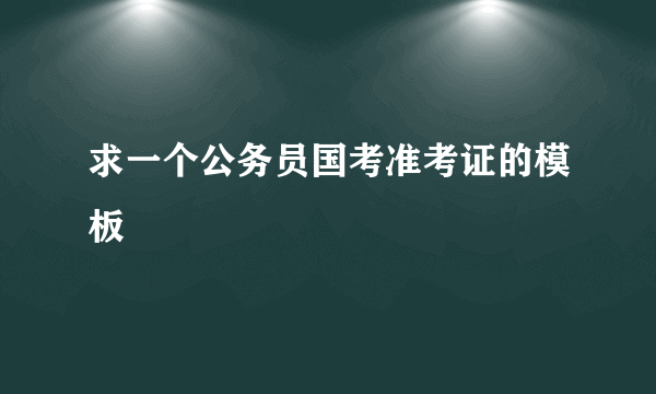 求一个公务员国考准考证的模板