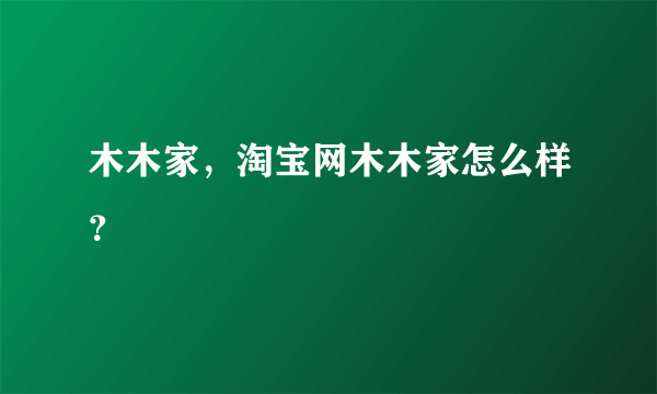 木木家，淘宝网木木家怎么样？