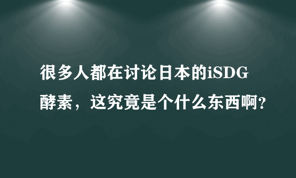 很多人都在讨论日本的iSDG酵素，这究竟是个什么东西啊？