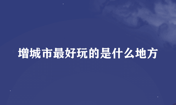 增城市最好玩的是什么地方