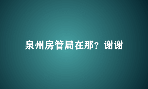 泉州房管局在那？谢谢