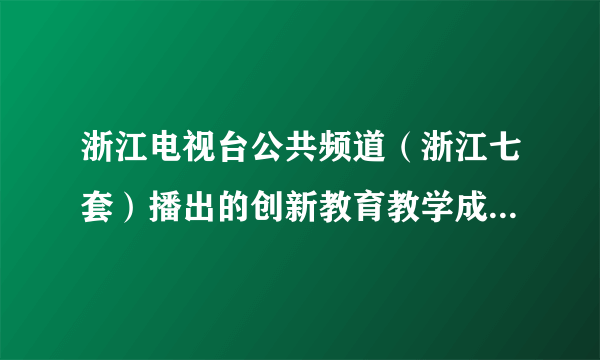 浙江电视台公共频道（浙江七套）播出的创新教育教学成果展视频！