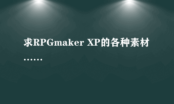 求RPGmaker XP的各种素材……