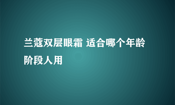 兰蔻双层眼霜 适合哪个年龄阶段人用