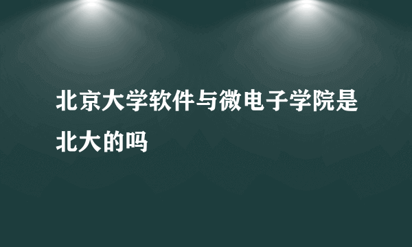 北京大学软件与微电子学院是北大的吗