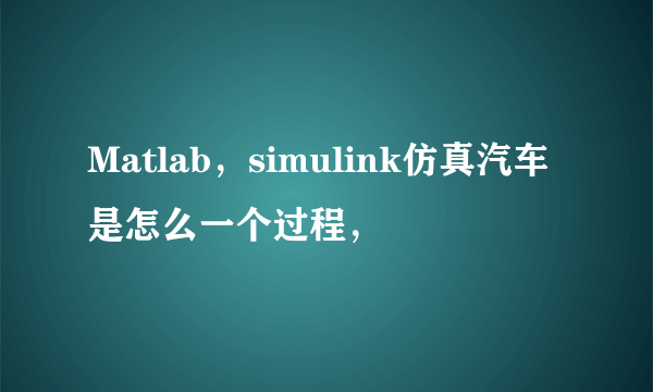 Matlab，simulink仿真汽车是怎么一个过程，