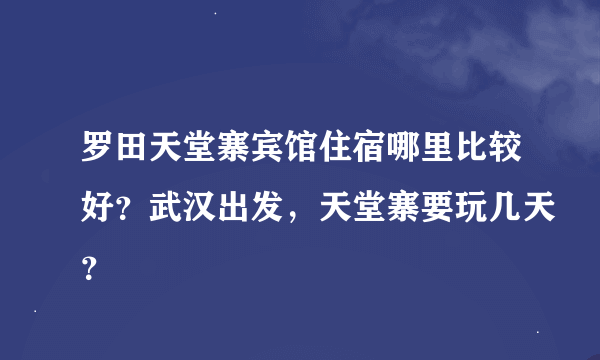 罗田天堂寨宾馆住宿哪里比较好？武汉出发，天堂寨要玩几天？