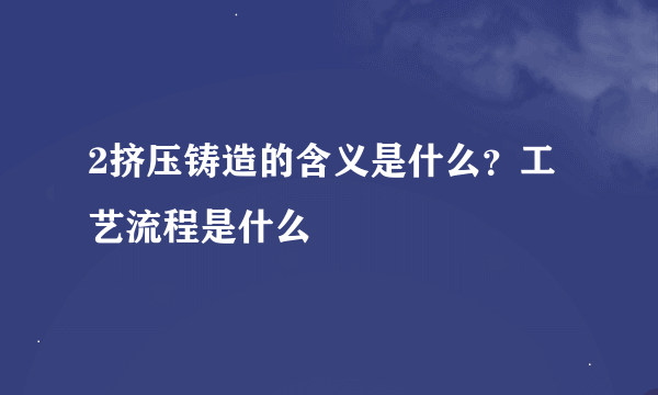 2挤压铸造的含义是什么？工艺流程是什么