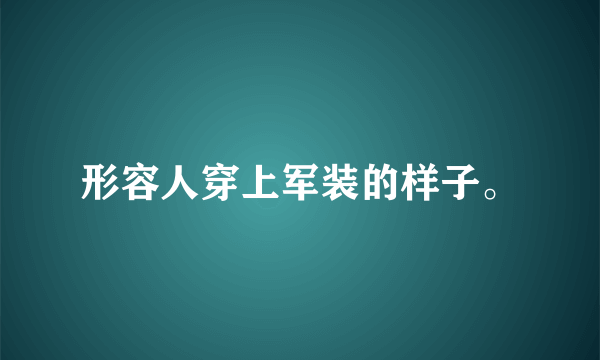 形容人穿上军装的样子。