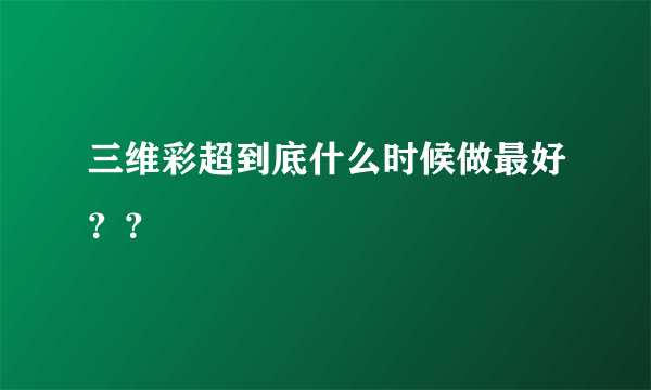 三维彩超到底什么时候做最好？？