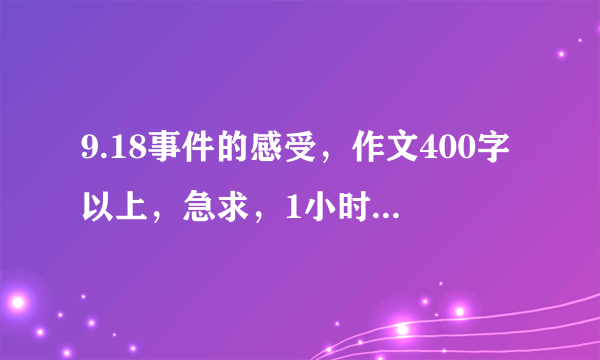 9.18事件的感受，作文400字以上，急求，1小时后要才子快来要自己写的