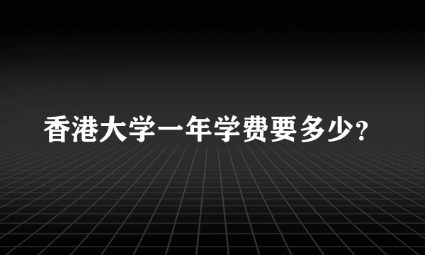 香港大学一年学费要多少？