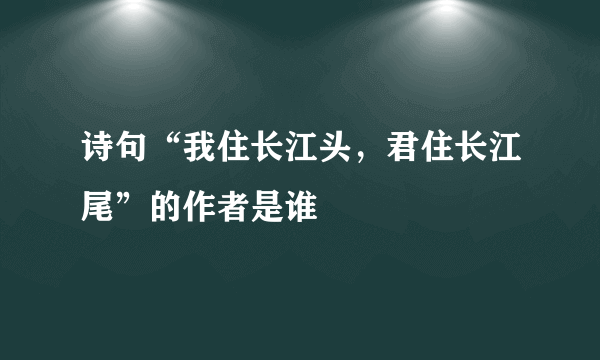 诗句“我住长江头，君住长江尾”的作者是谁