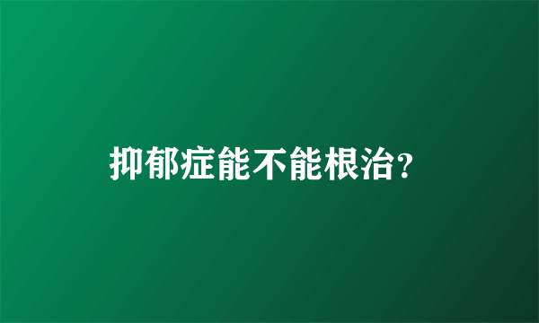 抑郁症能不能根治？