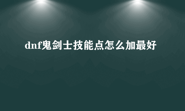 dnf鬼剑士技能点怎么加最好