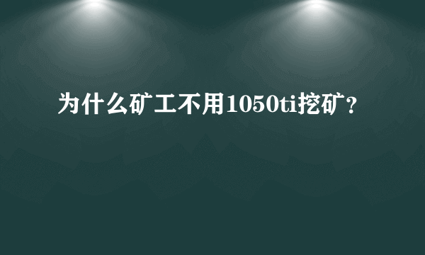 为什么矿工不用1050ti挖矿？