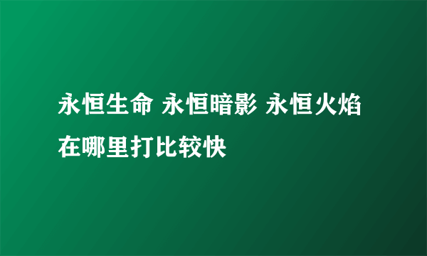 永恒生命 永恒暗影 永恒火焰在哪里打比较快