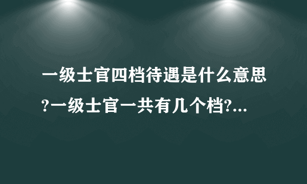 一级士官四档待遇是什么意思?一级士官一共有几个档?二级士官呢?从义务兵中招收的士官一般是几级几档待遇?