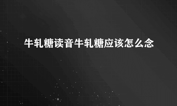 牛轧糖读音牛轧糖应该怎么念