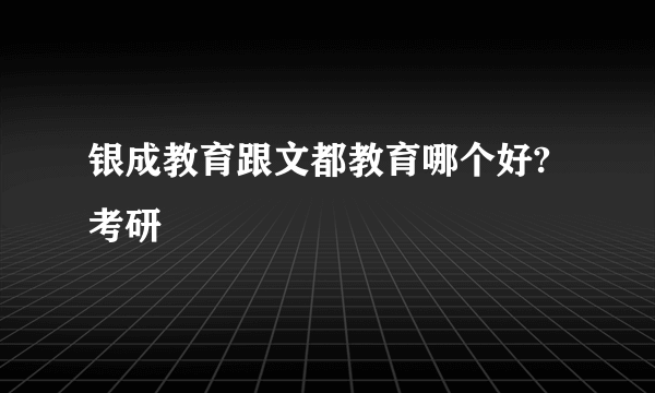 银成教育跟文都教育哪个好?考研