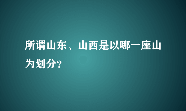 所谓山东、山西是以哪一座山为划分？