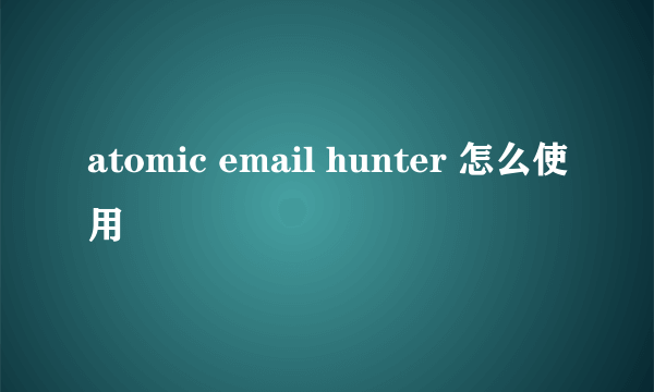 atomic email hunter 怎么使用