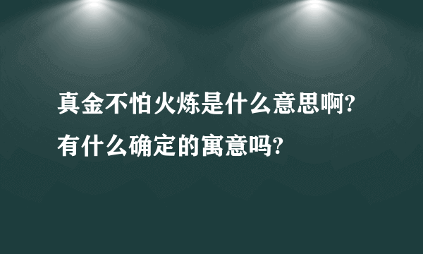 真金不怕火炼是什么意思啊?有什么确定的寓意吗?