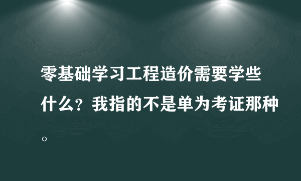 零基础学习工程造价需要学些什么？我指的不是单为考证那种。