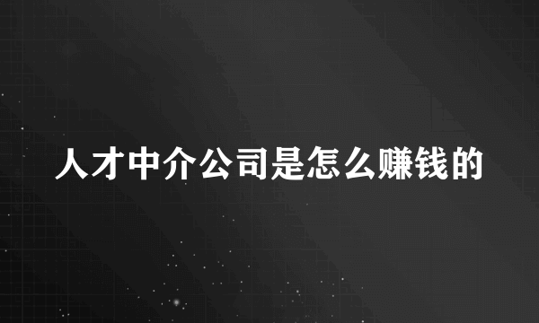 人才中介公司是怎么赚钱的