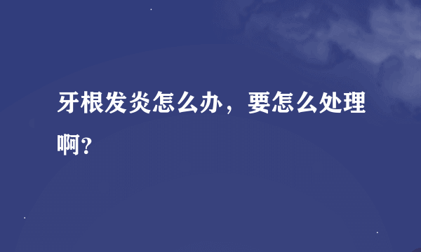 牙根发炎怎么办，要怎么处理啊？