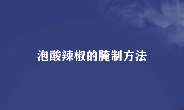 泡酸辣椒的腌制方法