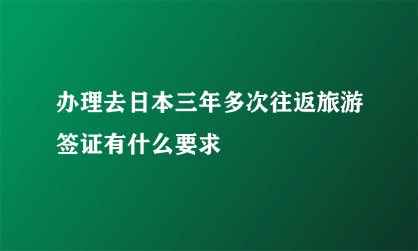 办理去日本三年多次往返旅游签证有什么要求