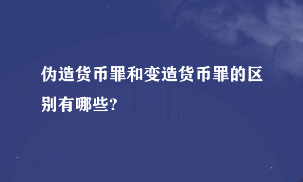 伪造货币罪和变造货币罪的区别有哪些?