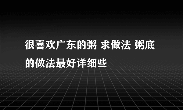 很喜欢广东的粥 求做法 粥底的做法最好详细些