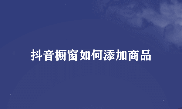 抖音橱窗如何添加商品