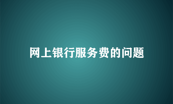 网上银行服务费的问题