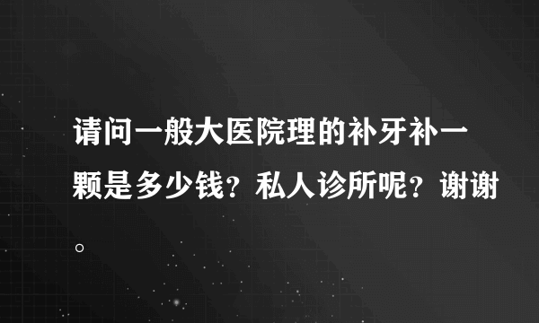 请问一般大医院理的补牙补一颗是多少钱？私人诊所呢？谢谢。