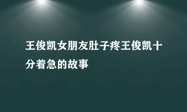 王俊凯女朋友肚子疼王俊凯十分着急的故事